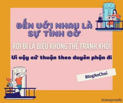 Đến với nhau là sự tình cờ, rời đi là điều không thể tránh khỏi, vì vậy cứ thuận theo duyên phận đi (Nguồn: BlogAnChoi). Đến với nhau là sự tình cờ, rời đi là điều không thể tránh khỏi, vì vậy cứ thuận theo duyên phận đi (Nguồn: BlogAnChoi).
