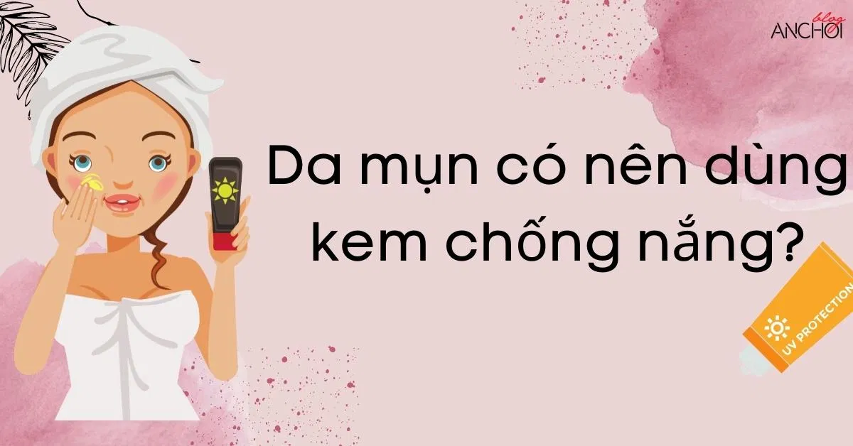 Da mụn có nên dùng kem chống nắng? TOP 5 kem chống nắng cho da mụn tốt nhất ( Nguồn: BlogAnChoi)