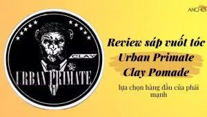 Review sáp vuốt tóc Urban Primate Clay Pomade: lựa chọn hoàn hảo cho chàng trai hiện đại