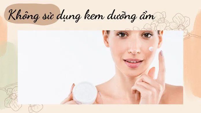 Nguyên nhân dẫn đến tình trạng da dầu mụn - Không sử dụng kem dưỡng ẩm (Nguồn: Internet)