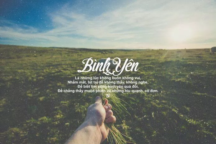 Bình yên là điều ai cũng tìm kiếm, nhưng không biết rằng bình yên là do chính mình tạo ra. (Ảnh: Internet) Bình yên là điều ai cũng tìm kiếm, nhưng không biết rằng bình yên là do chính mình tạo ra. (Ảnh: Internet)
